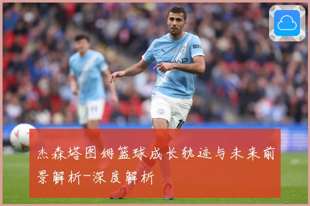 杰森塔图姆篮球成长轨迹与未来前景解析-深度解析
