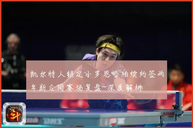 凯尔特人锁定小罗恩哈珀续约签两年新合同赛场复盘-深度解析