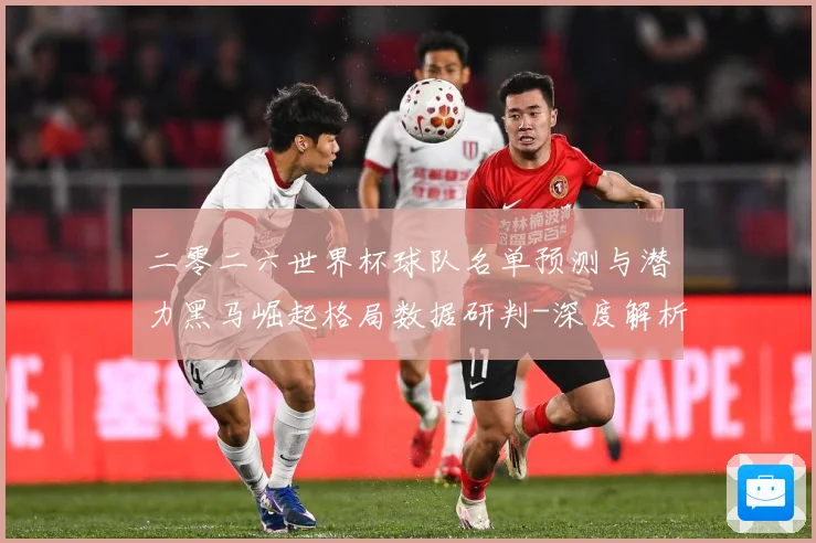 二零二六世界杯球队名单预测与潜力黑马崛起格局数据研判-深度解析