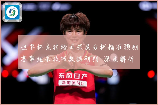 世界杯竞猜赔率深度分析精准预测赛事结果技巧数据研判-深度解析