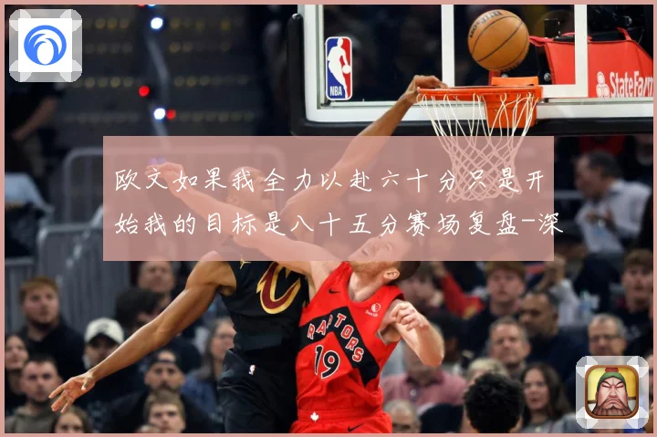 欧文如果我全力以赴六十分只是开始我的目标是八十五分赛场复盘-深度解析