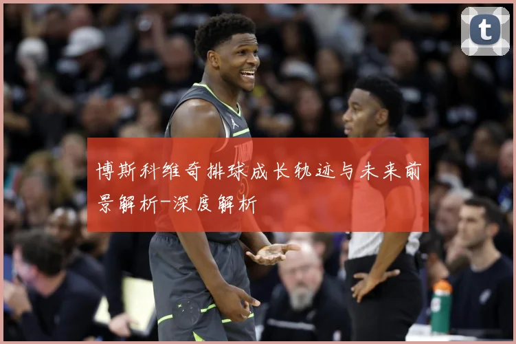 博斯科维奇排球成长轨迹与未来前景解析-深度解析