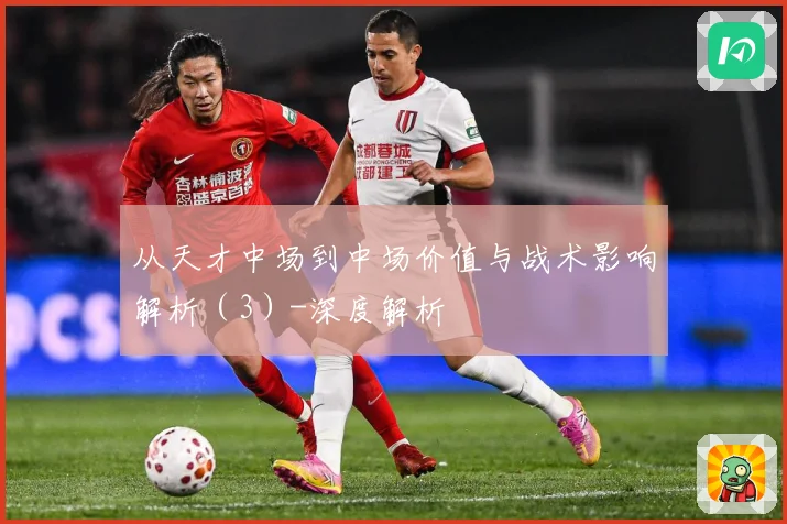 从天才中场到中场价值与战术影响解析（3）-深度解析