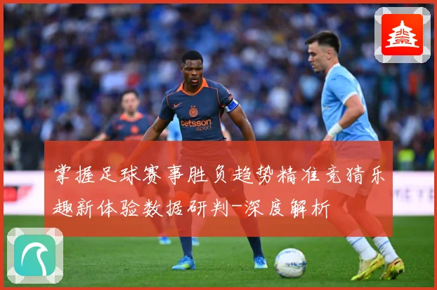 掌握足球赛事胜负趋势精准竞猜乐趣新体验数据研判-深度解析