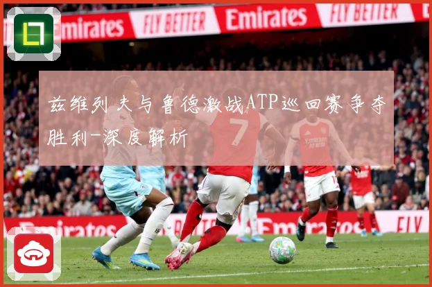 兹维列夫与鲁德激战ATP巡回赛争夺胜利-深度解析