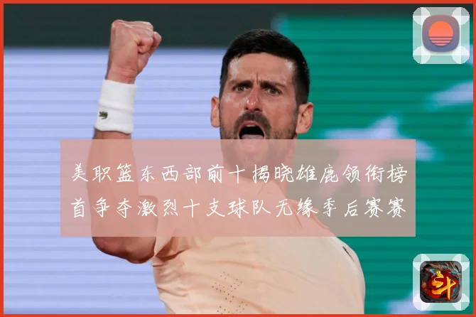 美职篮东西部前十揭晓雄鹿领衔榜首争夺激烈十支球队无缘季后赛赛场复盘-深度解析