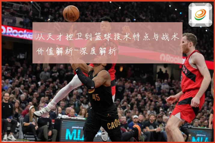 从天才控卫到篮球技术特点与战术价值解析-深度解析