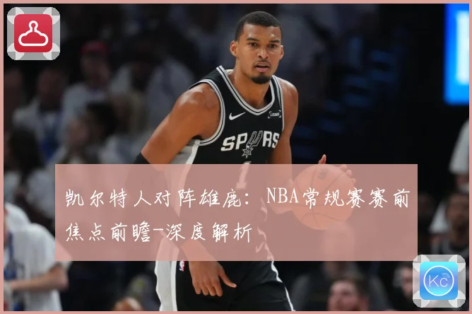 凯尔特人对阵雄鹿：NBA常规赛赛前焦点前瞻-深度解析