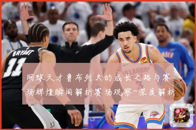 网球天才鲁布列夫的成长之路与赛场辉煌瞬间解析赛场观察-深度解析