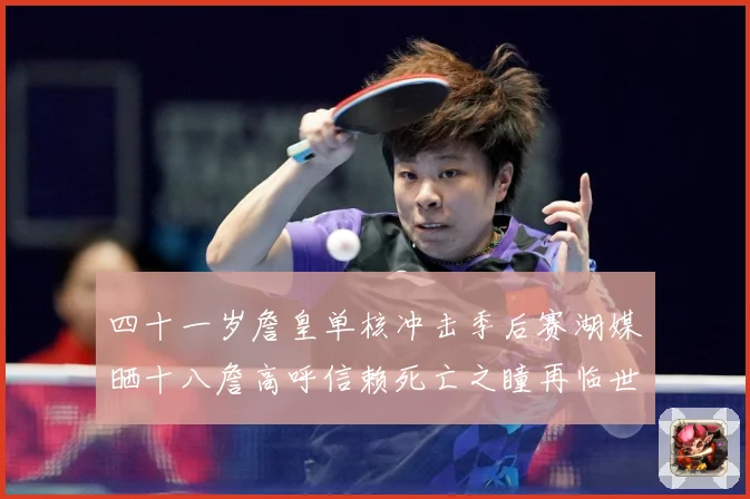 四十一岁詹皇单核冲击季后赛湖媒晒十八詹高呼信赖死亡之瞳再临世赛场复盘-深度解析