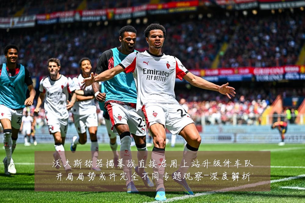 沃夫斯称若揭幕战直接启用上站升级件车队开局局势或许完全不同专题观察-深度解析