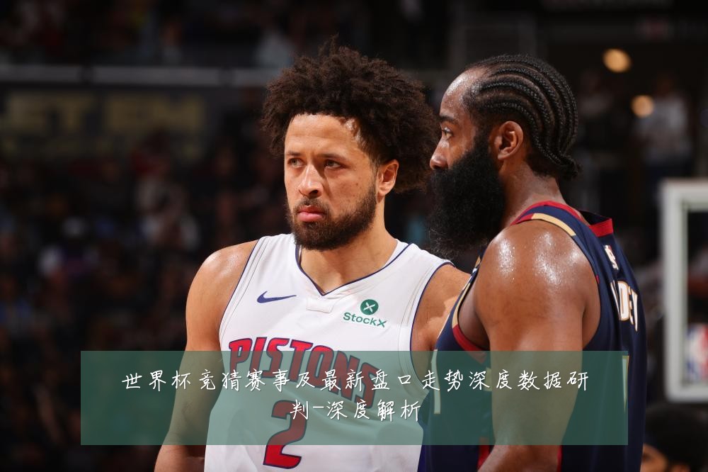 世界杯竞猜赛事及最新盘口走势深度数据研判-深度解析