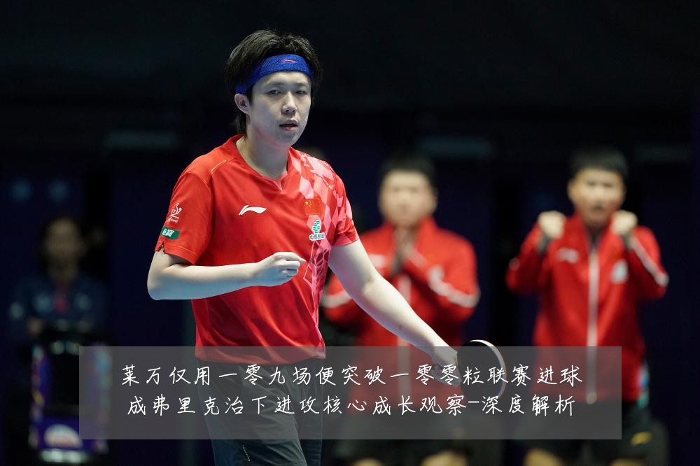 莱万仅用一零九场便突破一零零粒联赛进球成弗里克治下进攻核心成长观察-深度解析