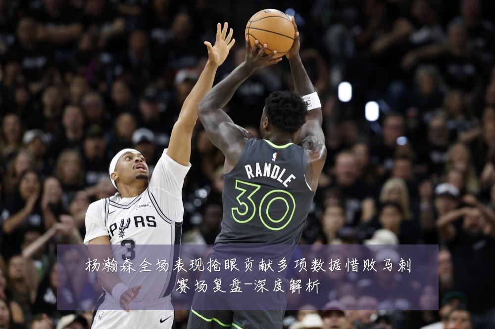 杨瀚森全场表现抢眼贡献多项数据惜败马刺赛场复盘-深度解析