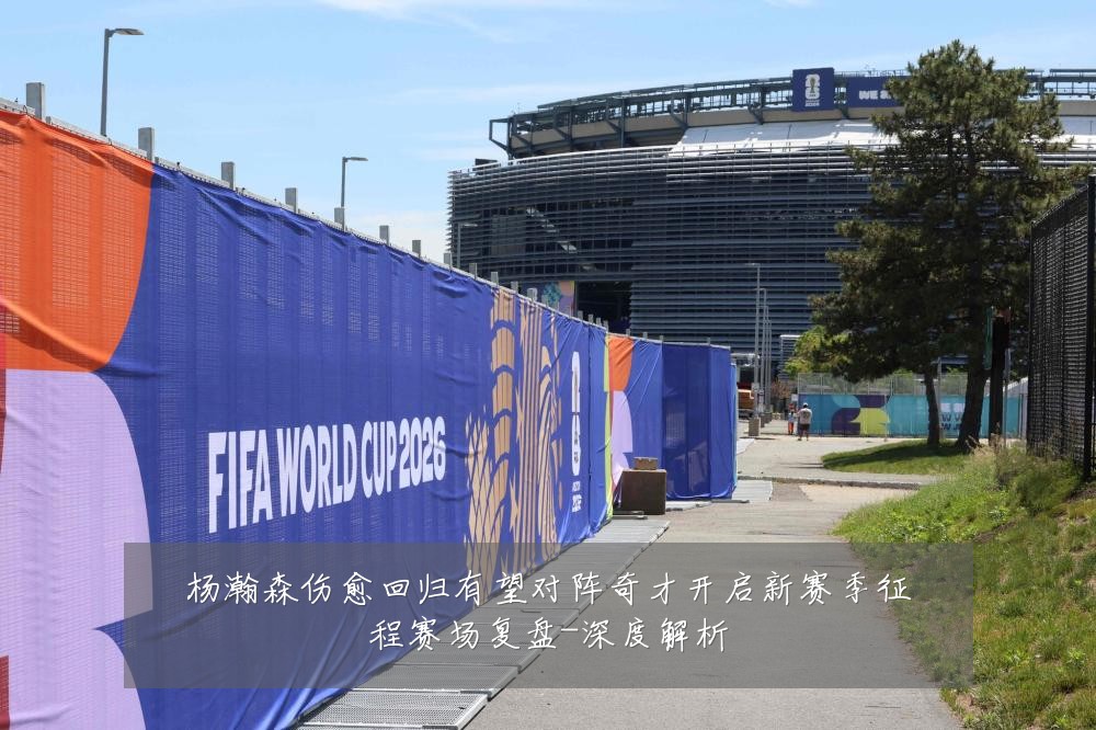 杨瀚森伤愈回归有望对阵奇才开启新赛季征程赛场复盘-深度解析