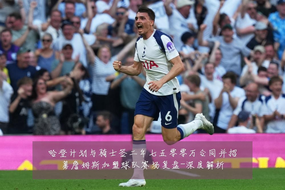 哈登计划与骑士签二年七五零零万合同并招募詹姆斯加盟球队赛场复盘-深度解析