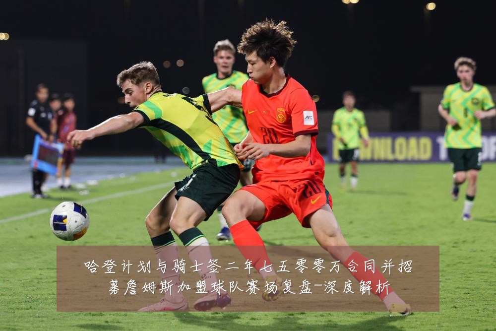 哈登计划与骑士签二年七五零零万合同并招募詹姆斯加盟球队赛场复盘-深度解析