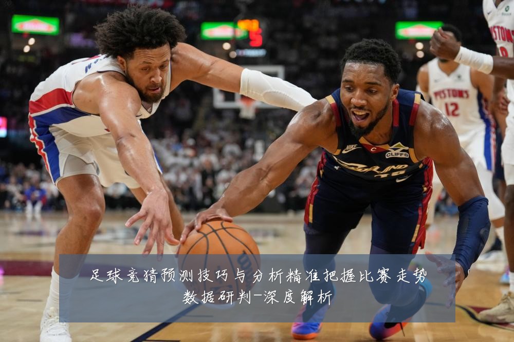 足球竞猜预测技巧与分析精准把握比赛走势数据研判-深度解析