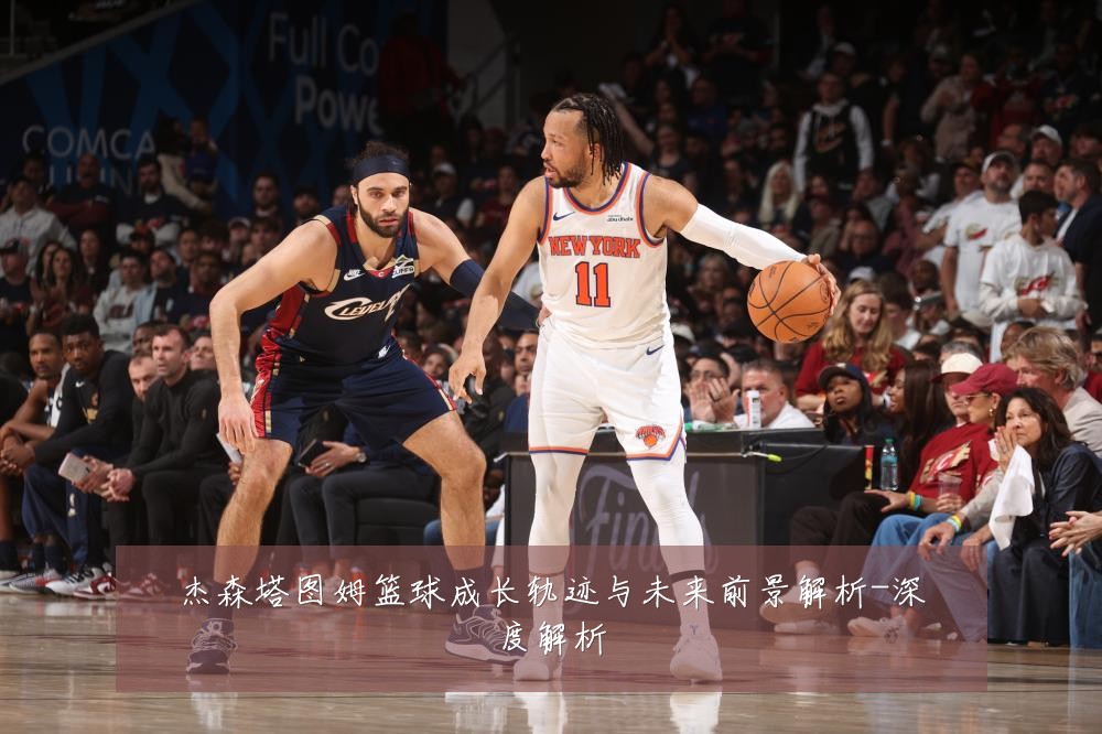 杰森塔图姆篮球成长轨迹与未来前景解析-深度解析